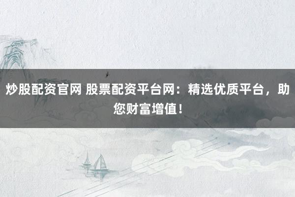 炒股配资官网 股票配资平台网：精选优质平台，助您财富增值！