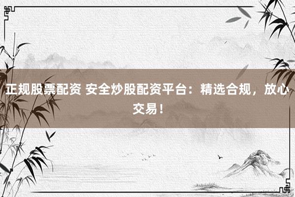 正规股票配资 安全炒股配资平台：精选合规，放心交易！
