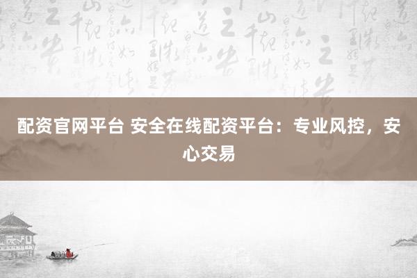 配资官网平台 安全在线配资平台：专业风控，安心交易