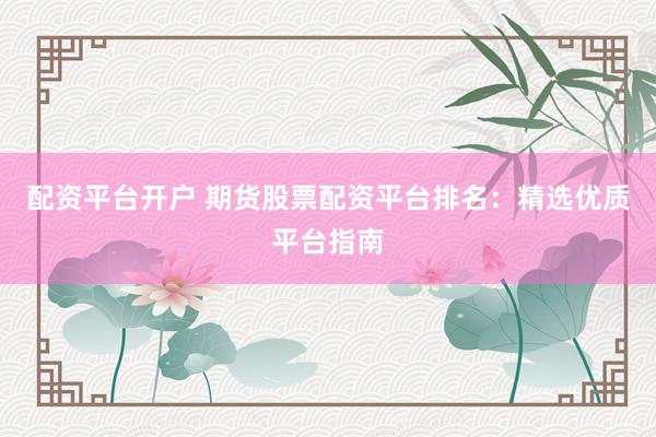 配资平台开户 期货股票配资平台排名：精选优质平台指南
