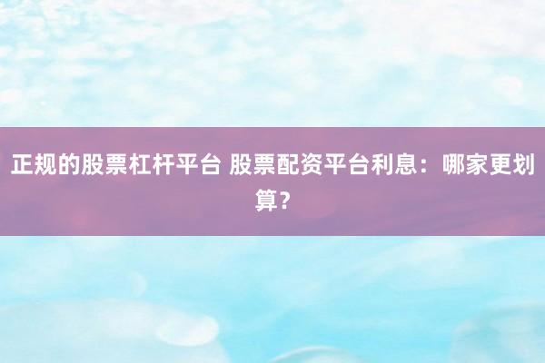 正规的股票杠杆平台 股票配资平台利息：哪家更划算？