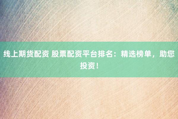 线上期货配资 股票配资平台排名：精选榜单，助您投资！