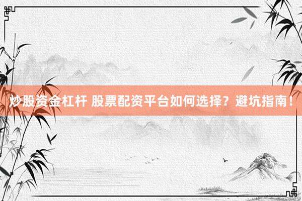 炒股资金杠杆 股票配资平台如何选择？避坑指南！