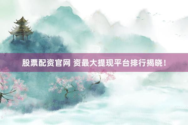 股票配资官网 资最大提现平台排行揭晓！
