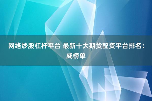 网络炒股杠杆平台 最新十大期货配资平台排名：威榜单