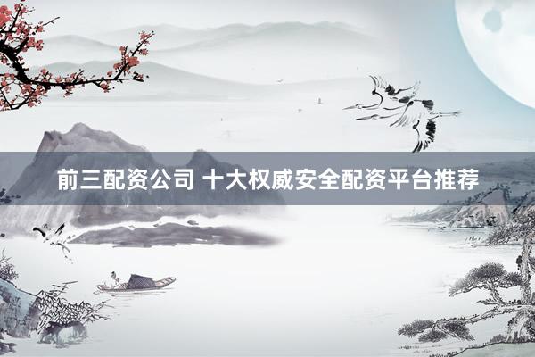 前三配资公司 十大权威安全配资平台推荐