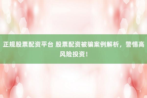 正规股票配资平台 股票配资被骗案例解析，警惕高风险投资！