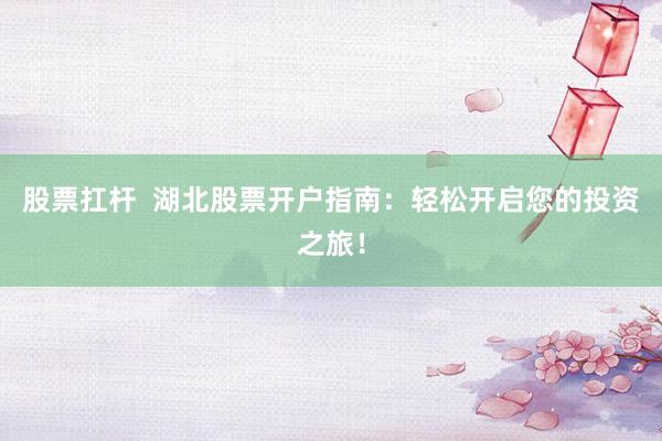 股票扛杆  湖北股票开户指南：轻松开启您的投资之旅！