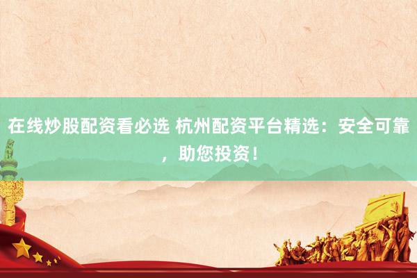 在线炒股配资看必选 杭州配资平台精选:安全可靠,助您投资!