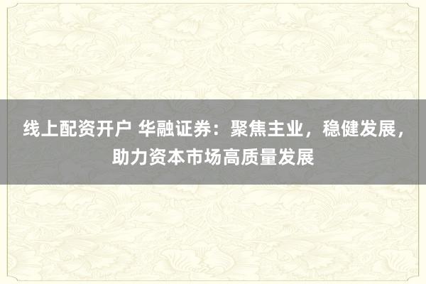线上配资开户 华融证券：聚焦主业，稳健发展，助力资本市场高质量发展