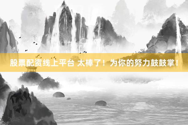 股票配资线上平台 太棒了！为你的努力鼓鼓掌！