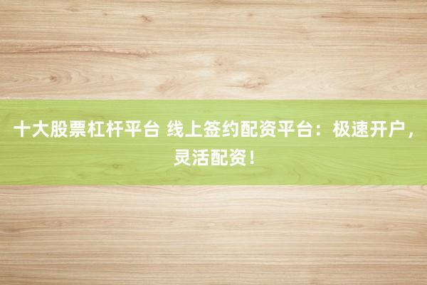 十大股票杠杆平台 线上签约配资平台：极速开户，灵活配资！
