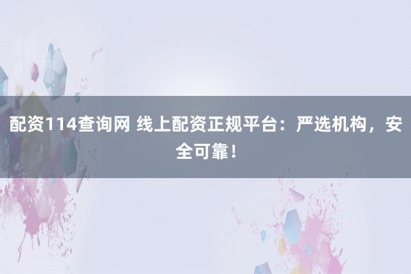 配资114查询网 线上配资正规平台：严选机构，安全可靠！