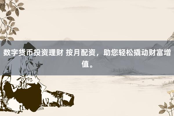 数字货币投资理财 按月配资，助您轻松撬动财富增值。
