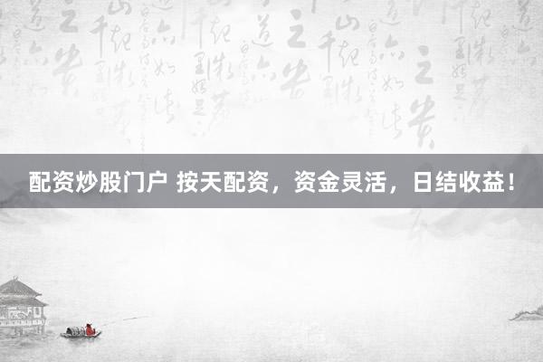 配资炒股门户 按天配资，资金灵活，日结收益！