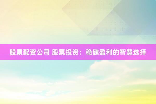 股票配资公司 股票投资：稳健盈利的智慧选择