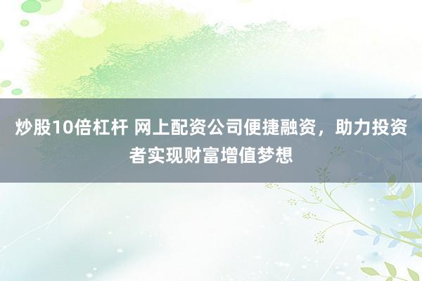 炒股10倍杠杆 网上配资公司便捷融资，助力投资者实现财富增值梦想